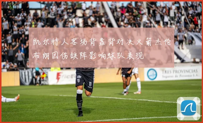 凯尔特人客场背靠背对决火箭杰伦布朗因伤缺阵影响球队表现