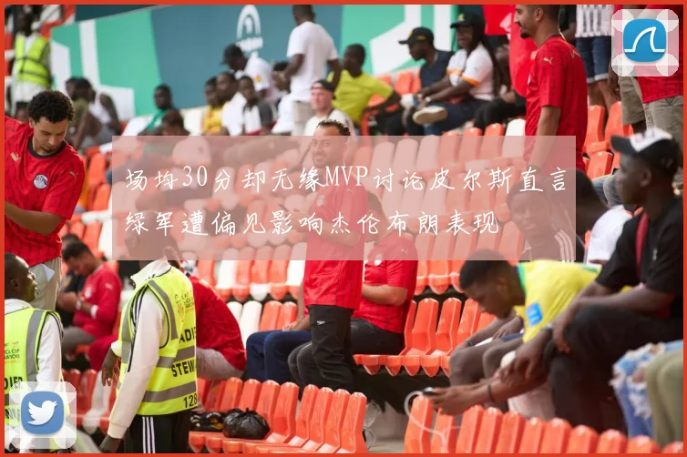 场均30分却无缘MVP讨论皮尔斯直言绿军遭偏见影响杰伦布朗表现