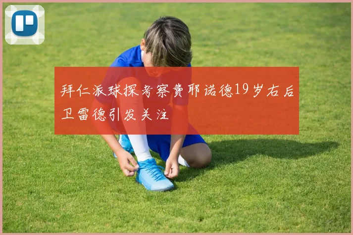 拜仁派球探考察费耶诺德19岁右后卫雷德引发关注