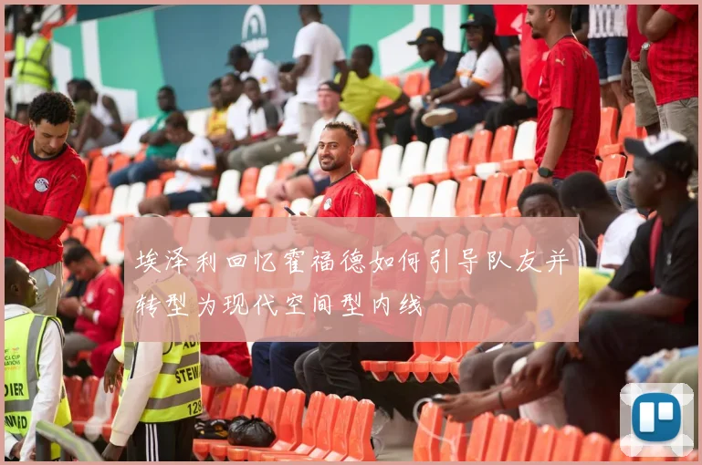 埃泽利回忆霍福德如何引导队友并转型为现代空间型内线