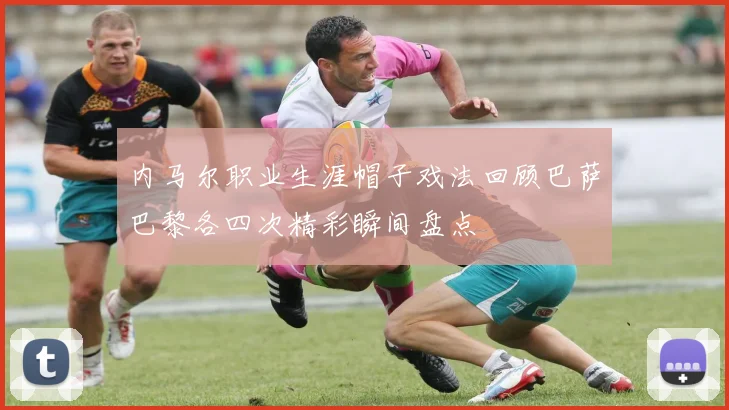 内马尔职业生涯帽子戏法回顾巴萨巴黎各四次精彩瞬间盘点