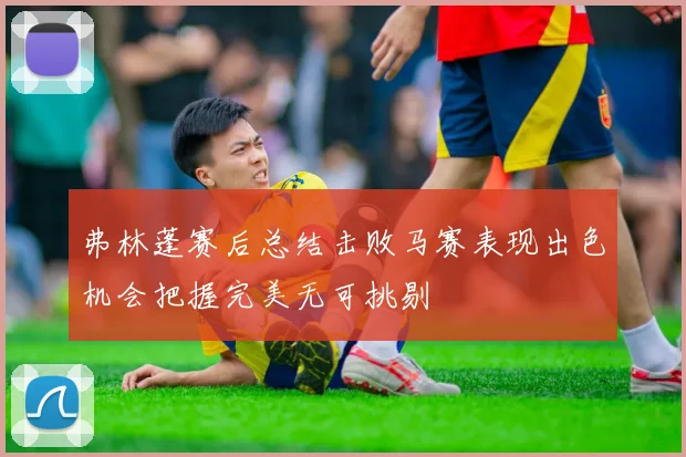 弗林蓬赛后总结击败马赛表现出色机会把握完美无可挑剔