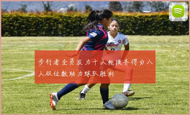步行者全员发力十人轮换齐得分八人双位数助力球队胜利