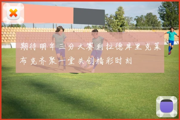 期待明年三分大赛利拉德库里克莱布克齐聚一堂共创精彩时刻
