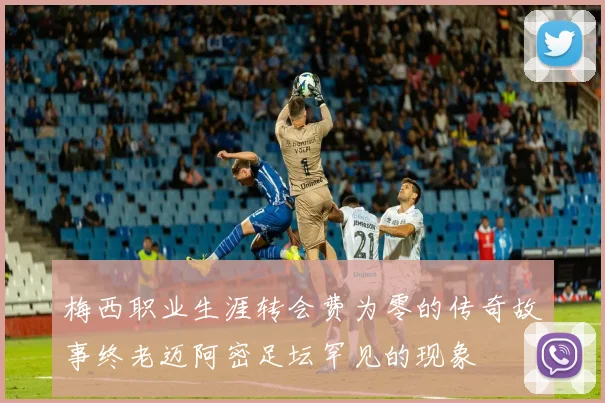 梅西职业生涯转会费为零的传奇故事终老迈阿密足坛罕见的现象