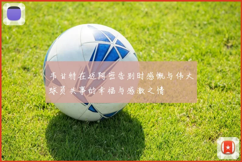 韦甘特在迈阿密告别时感慨与伟大球员共事的幸福与感激之情