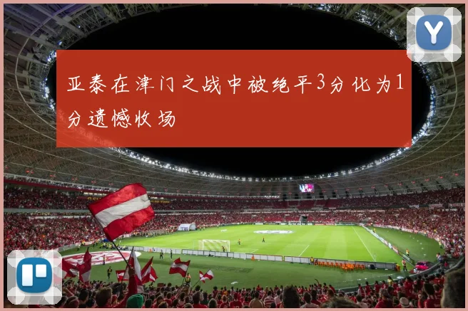 亚泰在津门之战中被绝平3分化为1分遗憾收场