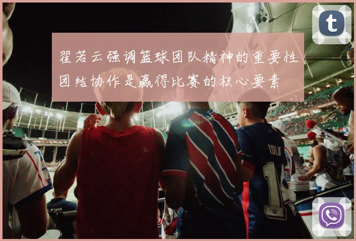 翟若云强调篮球团队精神的重要性团结协作是赢得比赛的核心要素