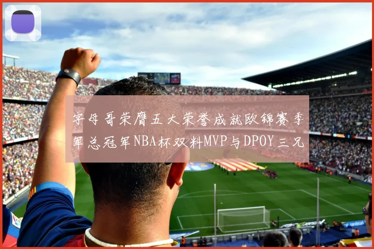 字母哥荣膺五大荣誉成就欧锦赛季军总冠军NBA杯双料MVP与DPOY三兄弟同队共创辉煌