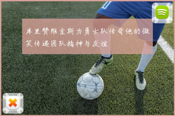 库里赞维金斯为勇士队传奇他的微笑传递团队精神与友谊