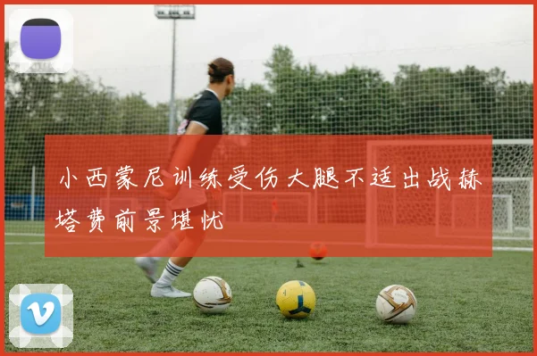 小西蒙尼训练受伤大腿不适出战赫塔费前景堪忧