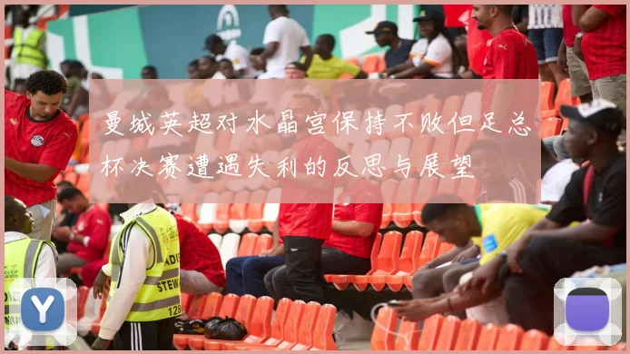 曼城英超对水晶宫保持不败但足总杯决赛遭遇失利的反思与展望
