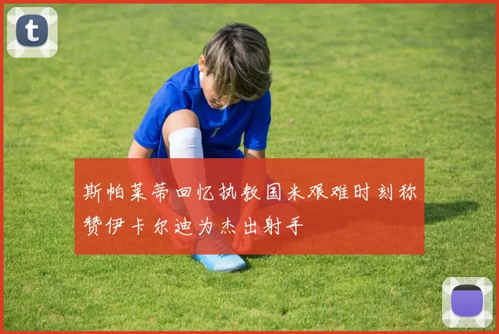 斯帕莱蒂回忆执教国米艰难时刻称赞伊卡尔迪为杰出射手
