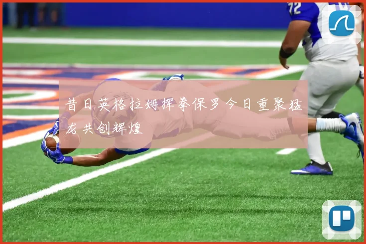 昔日英格拉姆挥拳保罗今日重聚猛龙共创辉煌