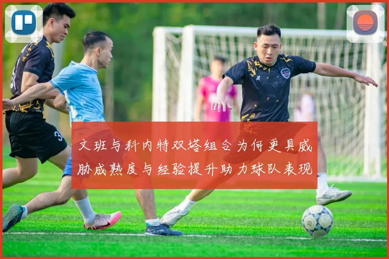 文班与科内特双塔组合为何更具威胁成熟度与经验提升助力球队表现
