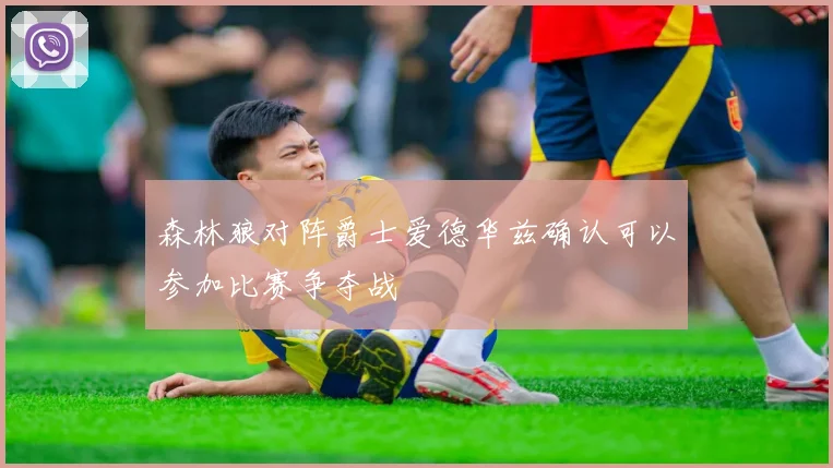 森林狼对阵爵士爱德华兹确认可以参加比赛争夺战