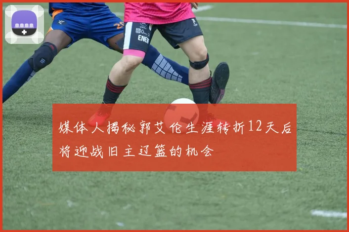 媒体人揭秘郭艾伦生涯转折12天后将迎战旧主辽篮的机会