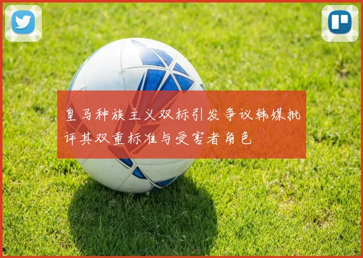 皇马种族主义双标引发争议韩媒批评其双重标准与受害者角色
