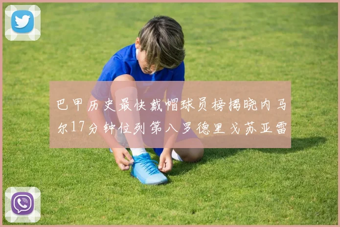 巴甲历史最快戴帽球员榜揭晓内马尔17分钟位列第八罗德里戈苏亚雷斯同样上榜