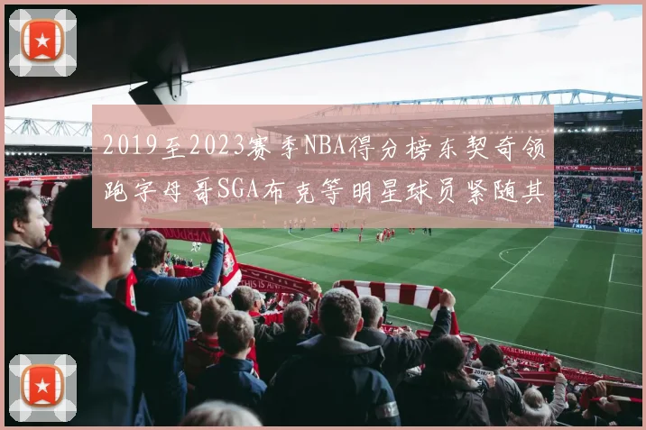 2019至2023赛季NBA得分榜东契奇领跑字母哥SGA布克等明星球员紧随其后