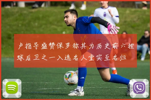 卢指导盛赞保罗称其为历史前六控球后卫之一入选名人堂实至名归
