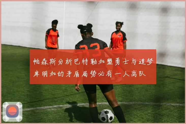 帕森斯分析巴特勒加盟勇士与追梦库明加的矛盾局势必有一人离队