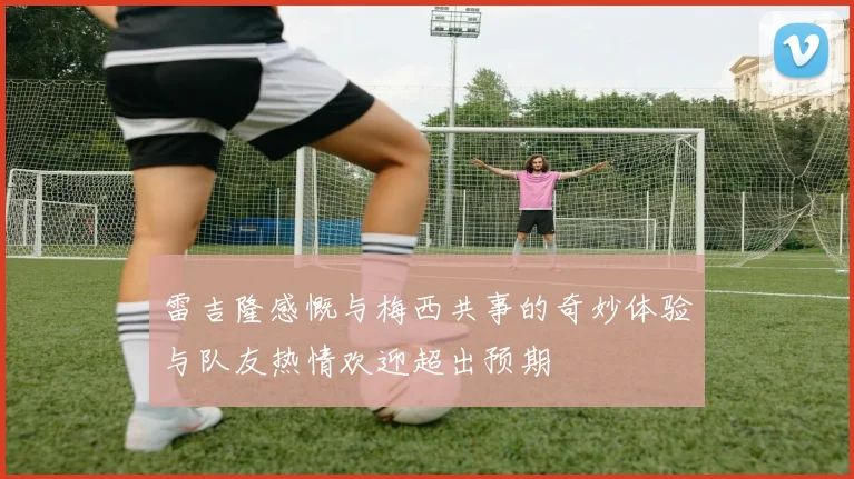 雷吉隆感慨与梅西共事的奇妙体验与队友热情欢迎超出预期