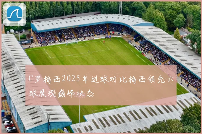 C罗梅西2025年进球对比梅西领先六球展现巅峰状态