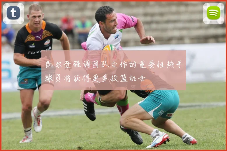 凯尔登强调团队合作的重要性热手球员将获得更多投篮机会