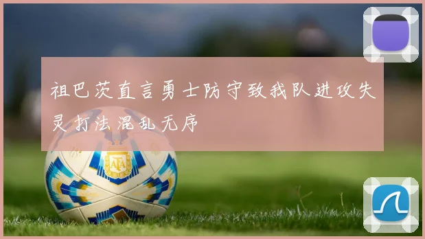 祖巴茨直言勇士防守致我队进攻失灵打法混乱无序