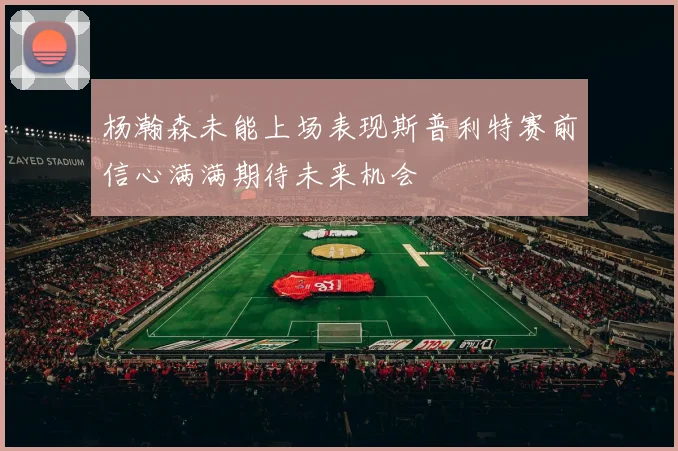 杨瀚森未能上场表现斯普利特赛前信心满满期待未来机会