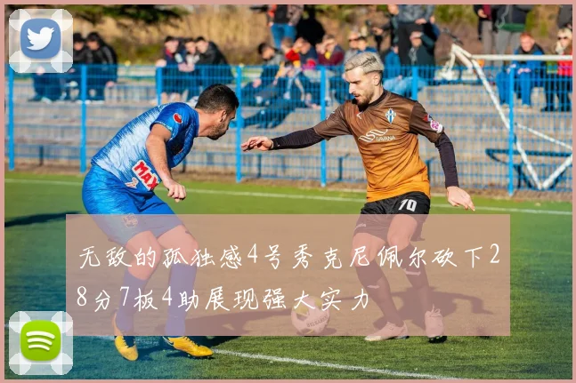 无敌的孤独感4号秀克尼佩尔砍下28分7板4助展现强大实力