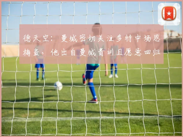 德天空：曼城密切关注多特中场恩梅查，他出自曼城青训且愿意回归