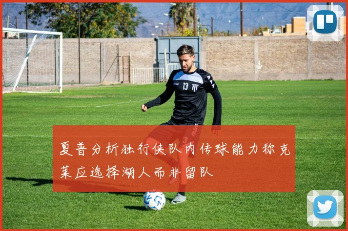 夏普分析独行侠队内传球能力称克莱应选择湖人而非留队