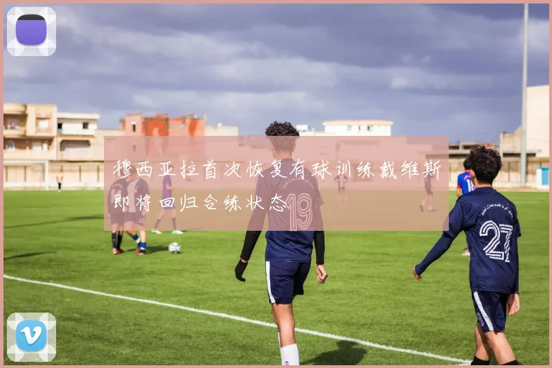 穆西亚拉首次恢复有球训练戴维斯即将回归合练状态