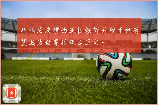 孔帕尼谈穆西亚拉缺阵并称于帕有望成为世界顶级后卫之一