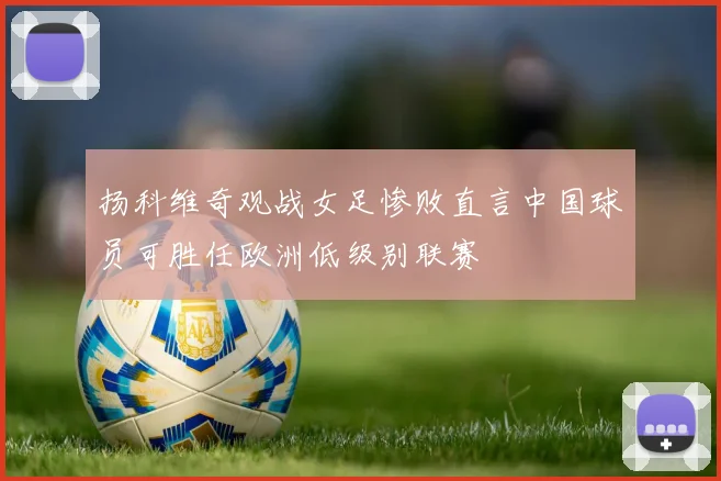扬科维奇观战女足惨败直言中国球员可胜任欧洲低级别联赛