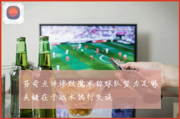 芬奇点评惨败魔术称球队努力足够关键在于战术执行失误