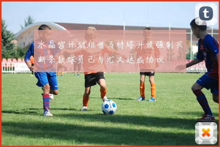 水晶宫计划租借马特塔并设强制买断条款球员已与尤文达成协议