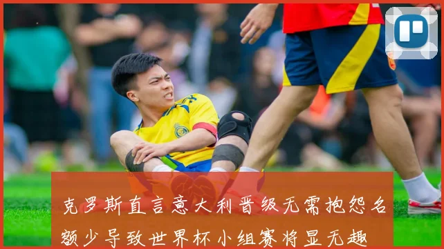 克罗斯直言意大利晋级无需抱怨名额少导致世界杯小组赛将显无趣