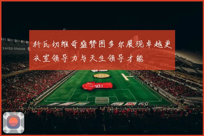 科瓦切维奇盛赞图多尔展现卓越更衣室领导力与天生领导才能