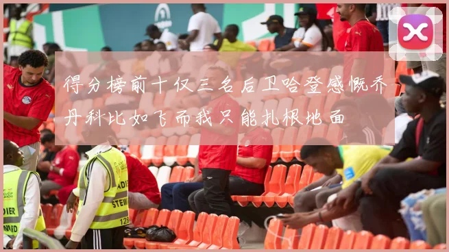 得分榜前十仅三名后卫哈登感慨乔丹科比如飞而我只能扎根地面