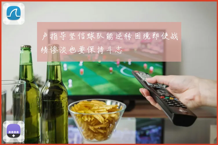 卢指导坚信球队能逆转困境即使战绩惨淡也要保持斗志