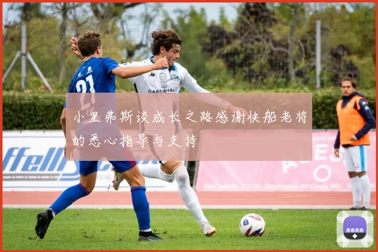 小里弗斯谈成长之路感谢快船老将的悉心指导与支持