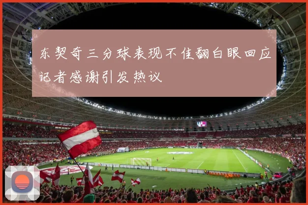 东契奇三分球表现不佳翻白眼回应记者感谢引发热议