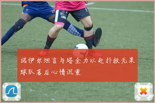诺伊尔坦言与塔全力以赴扑救无果球队落后心情沉重