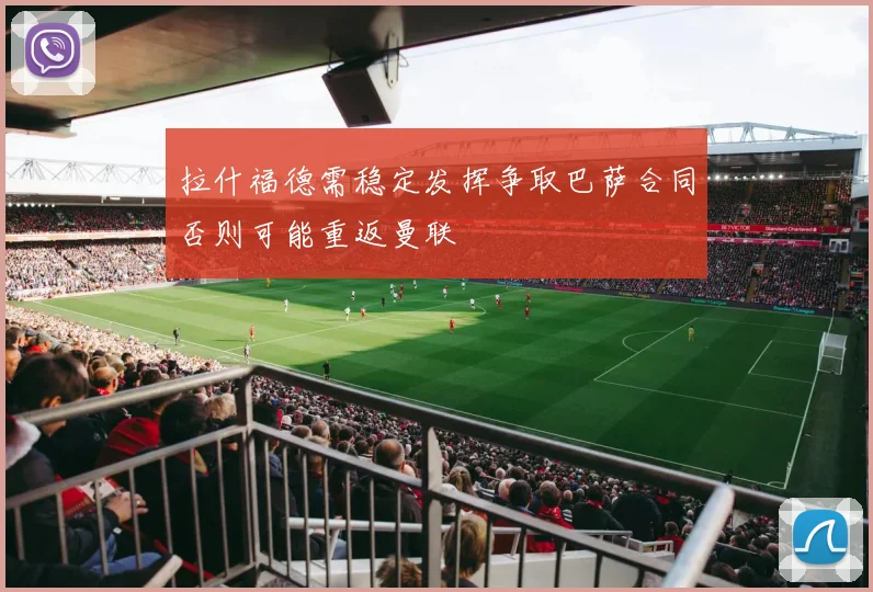 拉什福德需稳定发挥争取巴萨合同否则可能重返曼联