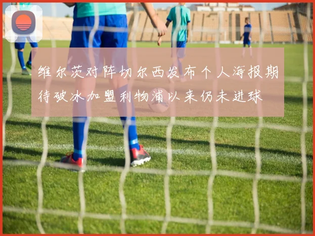 维尔茨对阵切尔西发布个人海报期待破冰加盟利物浦以来仍未进球