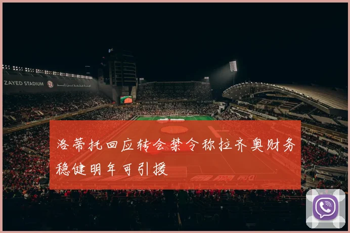 洛蒂托回应转会禁令称拉齐奥财务稳健明年可引援